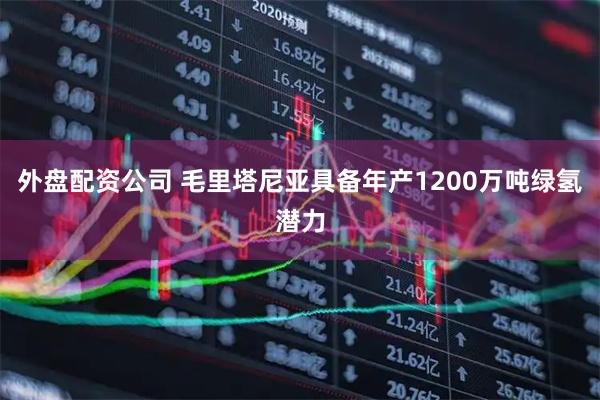 外盘配资公司 毛里塔尼亚具备年产1200万吨绿氢潜力