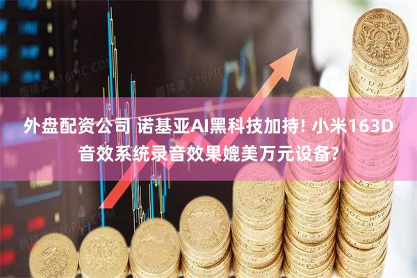 外盘配资公司 诺基亚AI黑科技加持! 小米163D音效系统录音效果媲美万元设备?