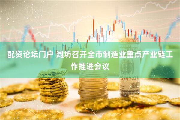 配资论坛门户 潍坊召开全市制造业重点产业链工作推进会议