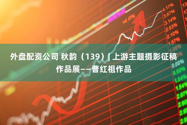 外盘配资公司 秋韵（139）| 上游主题摄影征稿作品展——曹红祖作品