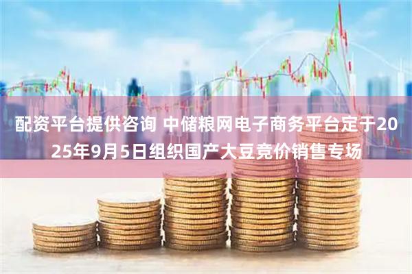 配资平台提供咨询 中储粮网电子商务平台定于2025年9月5日组织国产大豆竞价销售专场