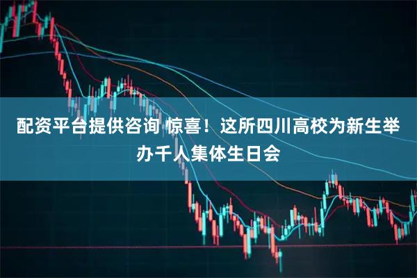 配资平台提供咨询 惊喜！这所四川高校为新生举办千人集体生日会