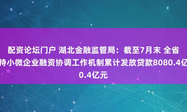 配资论坛门户 湖北金融监管局：截至7月末 全省支持小微企业融资协调工作机制累计发放贷款8080.4亿元