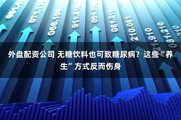 外盘配资公司 无糖饮料也可致糖尿病？这些“养生”方式反而伤身