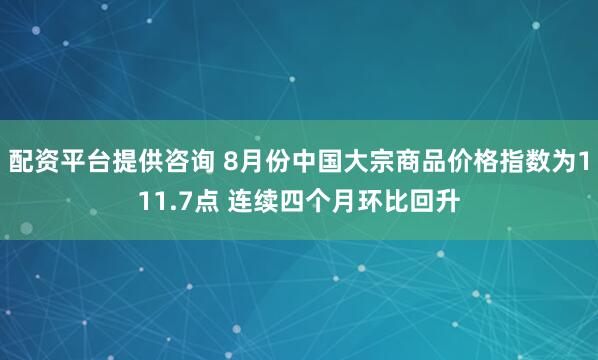 配资平台提供咨询 8月份中国大宗商品价格指数为111.7点 连续四个月环比回升