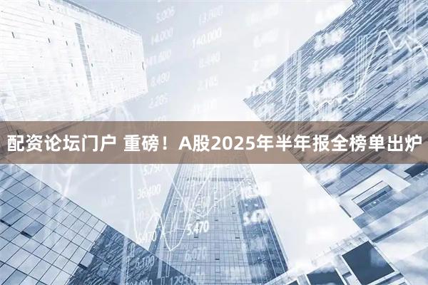 配资论坛门户 重磅！A股2025年半年报全榜单出炉