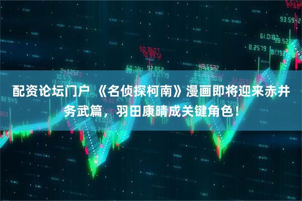 配资论坛门户 《名侦探柯南》漫画即将迎来赤井务武篇，羽田康晴成关键角色！