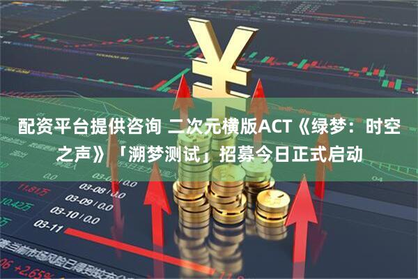 配资平台提供咨询 二次元横版ACT《绿梦：时空之声》「溯梦测试」招募今日正式启动