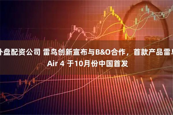 外盘配资公司 雷鸟创新宣布与B&O合作，首款产品雷鸟 Air 4 于10月份中国首发