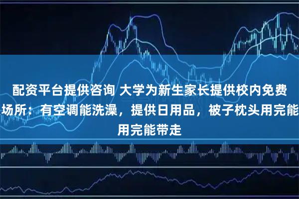 配资平台提供咨询 大学为新生家长提供校内免费过夜场所：有空调能洗澡，提供日用品，被子枕头用完能带走