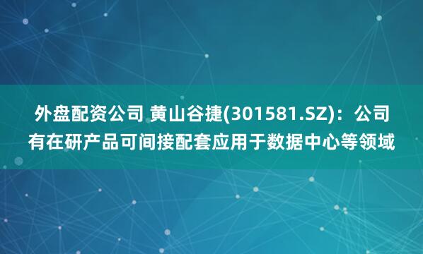 外盘配资公司 黄山谷捷(301581.SZ)：公司有在研产品可间接配套应用于数据中心等领域