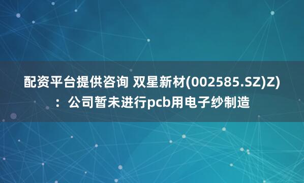 配资平台提供咨询 双星新材(002585.SZ)Z)：公司暂未进行pcb用电子纱制造