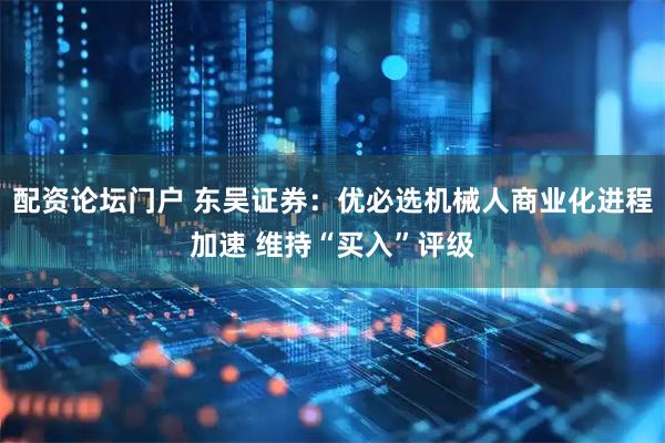 配资论坛门户 东吴证券：优必选机械人商业化进程加速 维持“买入”评级