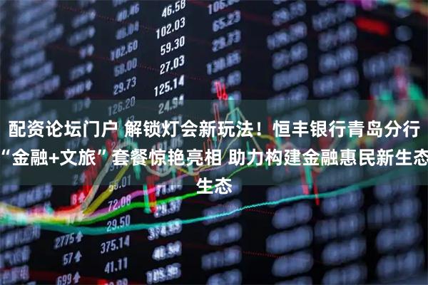 配资论坛门户 解锁灯会新玩法！恒丰银行青岛分行“金融+文旅”套餐惊艳亮相 助力构建金融惠民新生态
