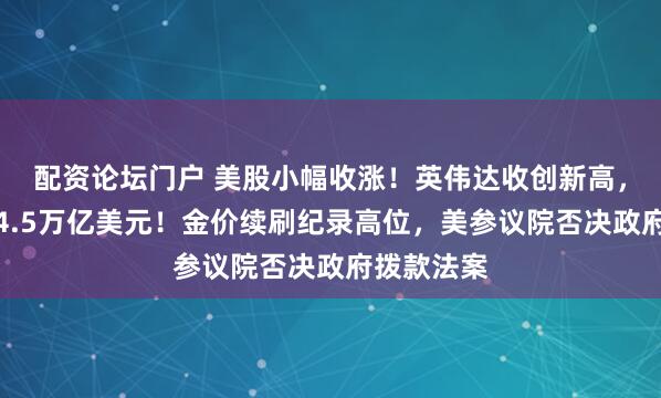 配资论坛门户 美股小幅收涨！英伟达收创新高，市值突破4.5万亿美元！金价续刷纪录高位，美参议院否决政府拨款法案