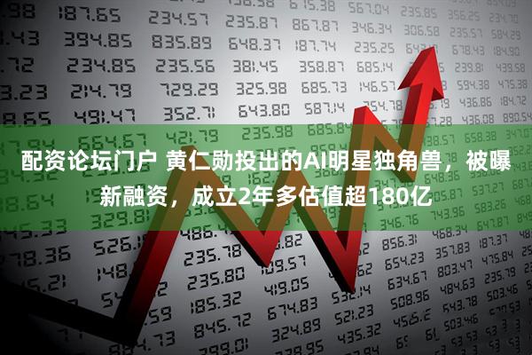 配资论坛门户 黄仁勋投出的AI明星独角兽，被曝新融资，成立2年多估值超180亿