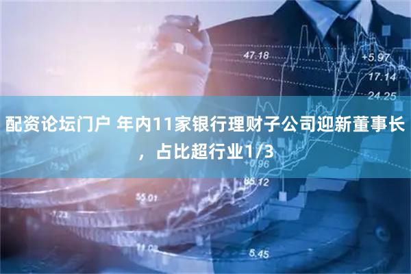 配资论坛门户 年内11家银行理财子公司迎新董事长，占比超行业1/3