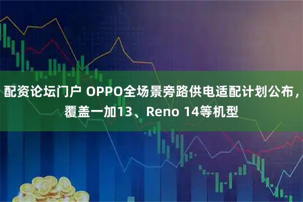 配资论坛门户 OPPO全场景旁路供电适配计划公布，覆盖一加13、Reno 14等机型