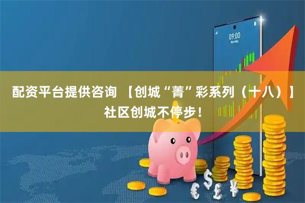 配资平台提供咨询 【创城“菁”彩系列（十八）】社区创城不停步！