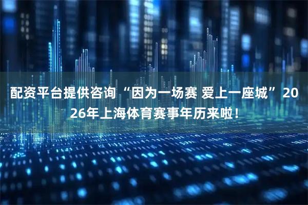 配资平台提供咨询 “因为一场赛 爱上一座城” 2026年上海体育赛事年历来啦！