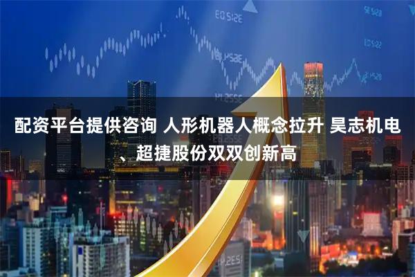 配资平台提供咨询 人形机器人概念拉升 昊志机电、超捷股份双双创新高
