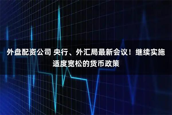 外盘配资公司 央行、外汇局最新会议！继续实施适度宽松的货币政策