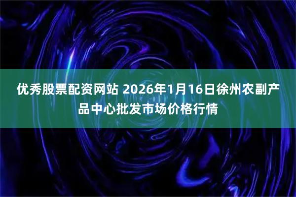 优秀股票配资网站 2026年1月16日徐州农副产品中心批发市场价格行情
