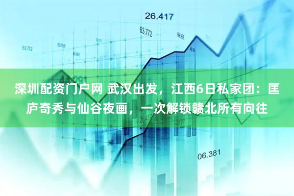 深圳配资门户网 武汉出发，江西6日私家团：匡庐奇秀与仙谷夜画，一次解锁赣北所有向往