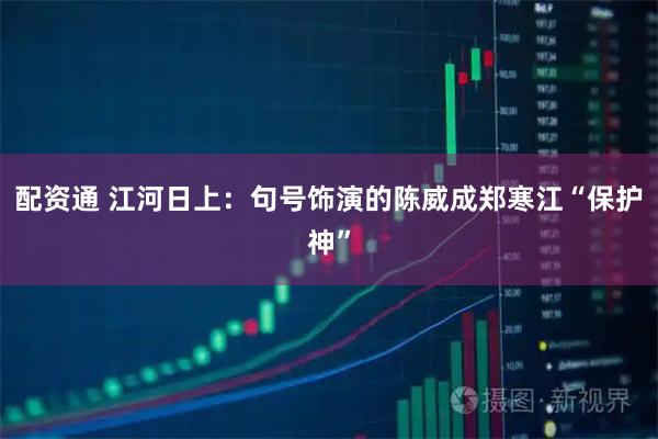配资通 江河日上：句号饰演的陈威成郑寒江“保护神”