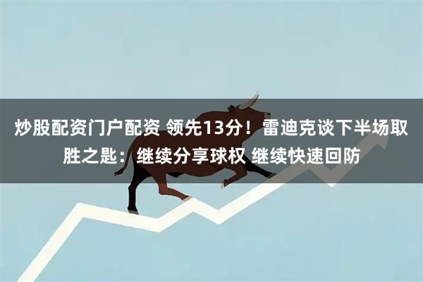 炒股配资门户配资 领先13分！雷迪克谈下半场取胜之匙：继续分享球权 继续快速回防