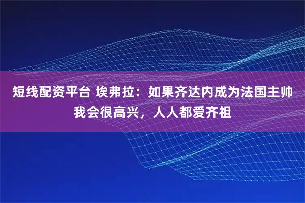 短线配资平台 埃弗拉：如果齐达内成为法国主帅我会很高兴，人人都爱齐祖