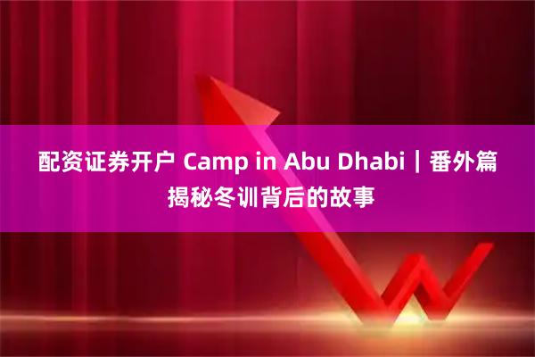 配资证券开户 Camp in Abu Dhabi｜番外篇 揭秘冬训背后的故事
