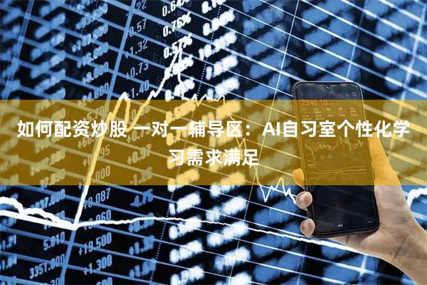 如何配资炒股 一对一辅导区：AI自习室个性化学习需求满足