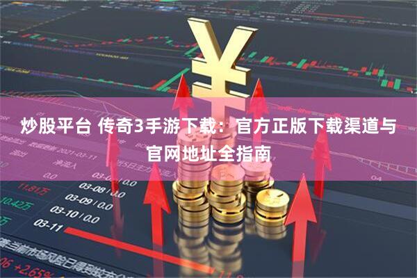 炒股平台 传奇3手游下载：官方正版下载渠道与官网地址全指南