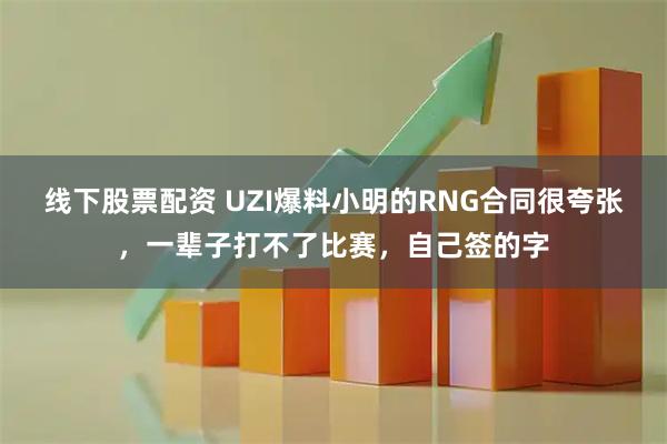 线下股票配资 UZI爆料小明的RNG合同很夸张，一辈子打不了比赛，自己签的字