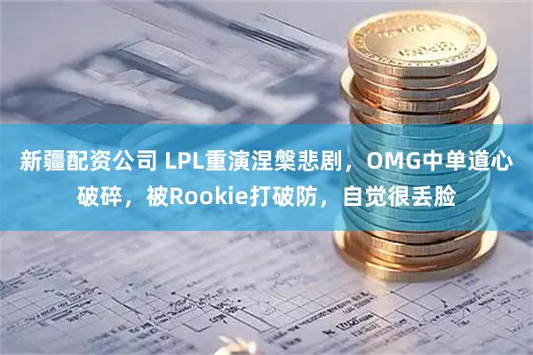 新疆配资公司 LPL重演涅槃悲剧，OMG中单道心破碎，被Rookie打破防，自觉很丢脸