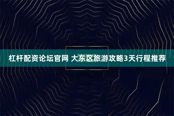 杠杆配资论坛官网 大东区旅游攻略3天行程推荐