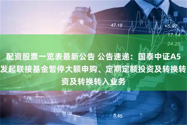 配资股票一览表最新公告 公告速递：国泰中证A500ETF发起联接基金暂停大额申购、定期定额投资及转换转入业务