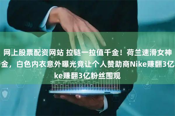 网上股票配资网站 拉链一拉值千金！荷兰速滑女神破纪录夺金，白色内衣意外曝光竟让个人赞助商Nike赚翻3亿粉丝围观