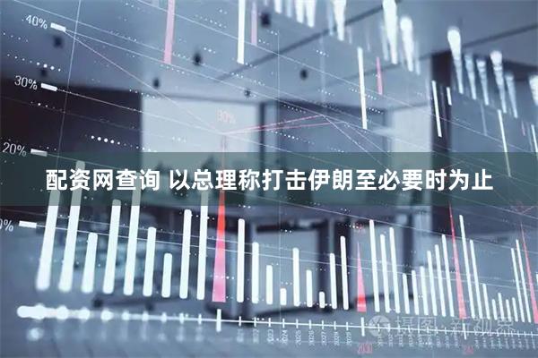 配资网查询 以总理称打击伊朗至必要时为止