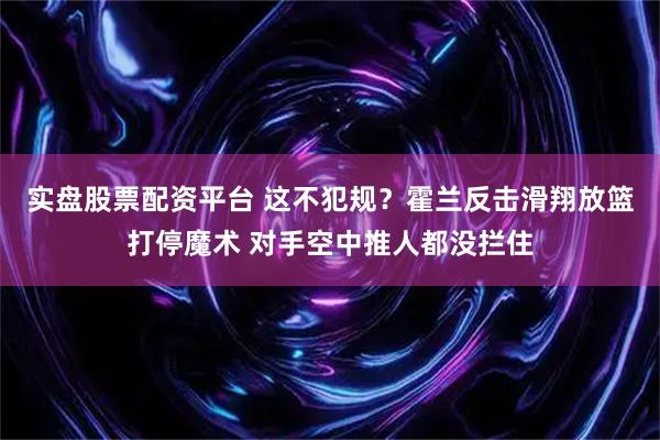 实盘股票配资平台 这不犯规？霍兰反击滑翔放篮打停魔术 对手空中推人都没拦住