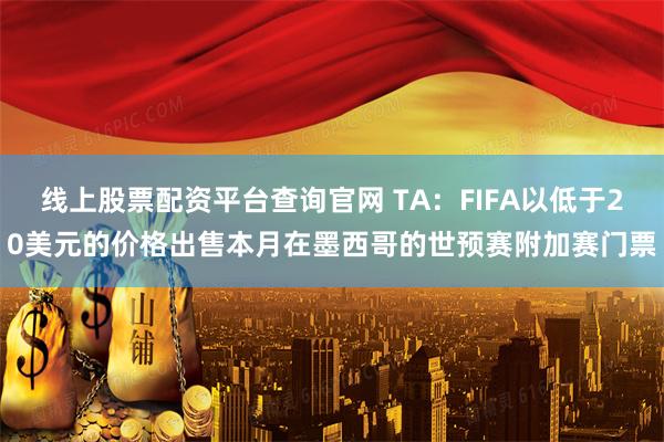 线上股票配资平台查询官网 TA：FIFA以低于20美元的价格出售本月在墨西哥的世预赛附加赛门票