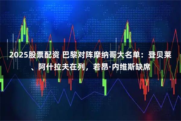 2025股票配资 巴黎对阵摩纳哥大名单：登贝莱、阿什拉夫在列，若昂·内维斯缺席