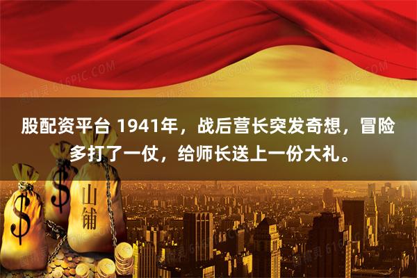 股配资平台 1941年，战后营长突发奇想，冒险多打了一仗，给师长送上一份大礼。