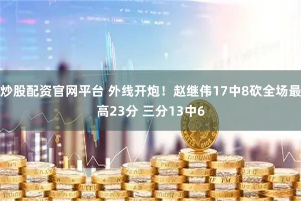 炒股配资官网平台 外线开炮！赵继伟17中8砍全场最高23分 三分13中6