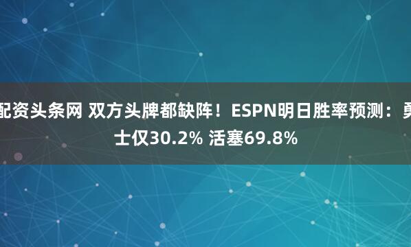 配资头条网 双方头牌都缺阵！ESPN明日胜率预测：勇士仅30.2% 活塞69.8%