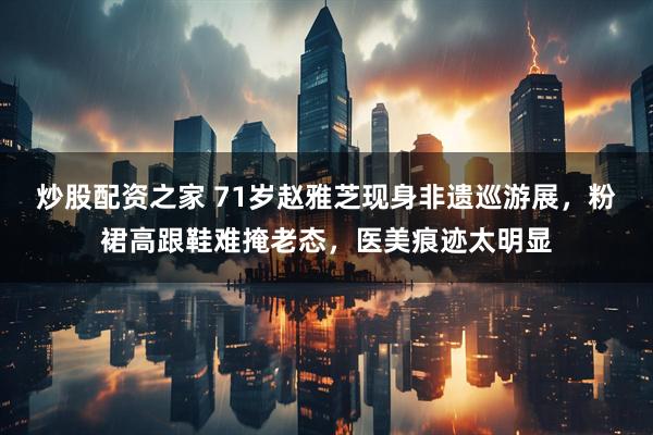 炒股配资之家 71岁赵雅芝现身非遗巡游展，粉裙高跟鞋难掩老态，医美痕迹太明显