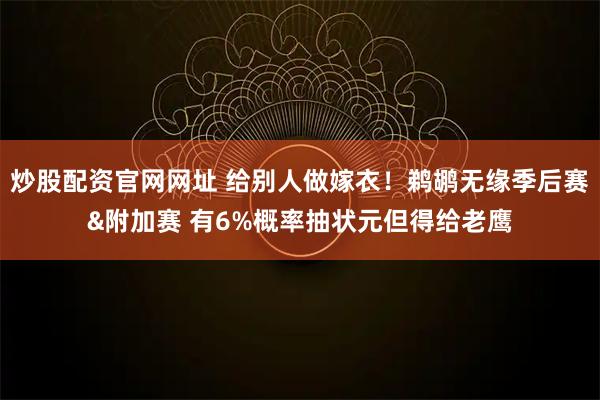 炒股配资官网网址 给别人做嫁衣！鹈鹕无缘季后赛&附加赛 有6%概率抽状元但得给老鹰