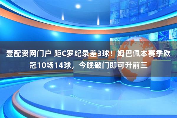壹配资网门户 距C罗纪录差3球！姆巴佩本赛季欧冠10场14球，今晚破门即可升前三